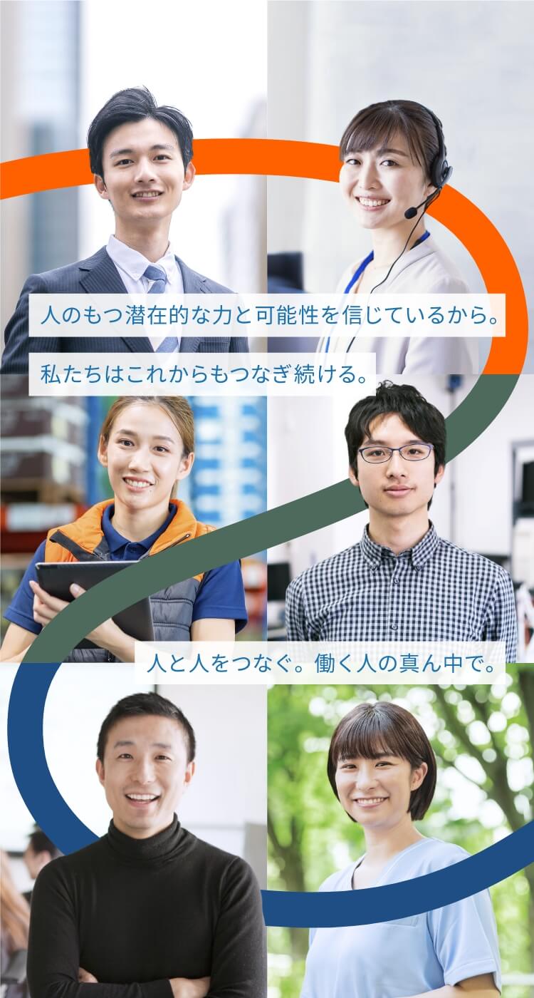 人のもつ潜在的な力と可能性を信じているから。私たちはこれからもつなぎ続ける。人と人をつなぐ。働く人の真ん中で。